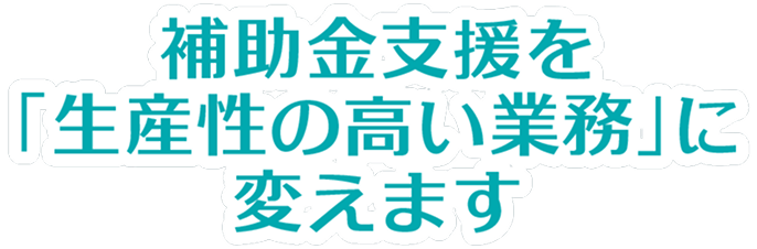 補助金支援を「生産性の高い業務」に変えます