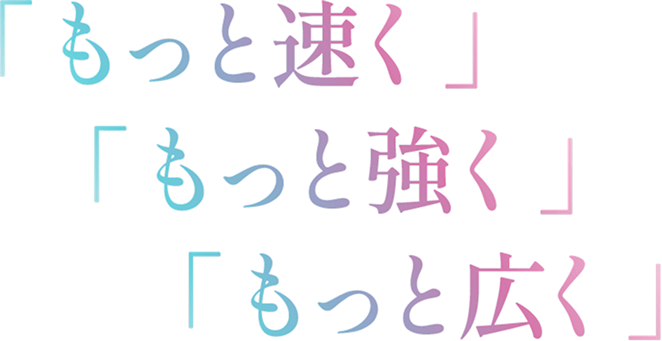 「もっと速く」「もっと強く」「もっと広く」