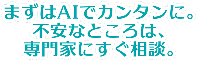 まずはAIでカンタンに。不安なところは、専門家にすぐ相談。