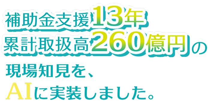 補助金支援13年　累計取扱高260億円の現場知見を、AIに実装しました。